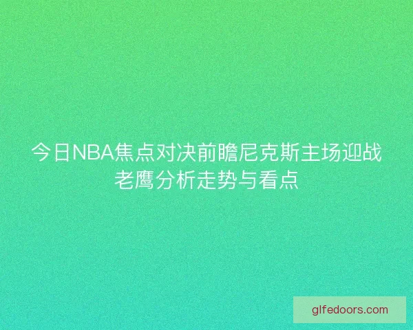 今日NBA焦点对决前瞻尼克斯主场迎战老鹰分析走势与看点